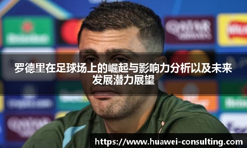 罗德里在足球场上的崛起与影响力分析以及未来发展潜力展望